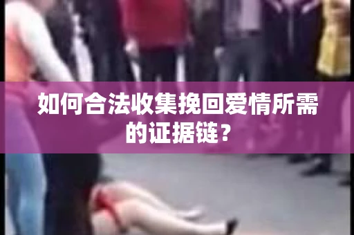 如何合法收集挽回爱情所需的证据链？