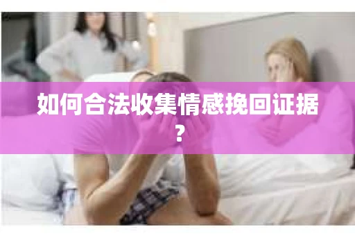 如何合法收集情感挽回证据？