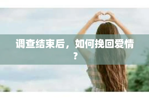 调查结束后，如何挽回爱情？