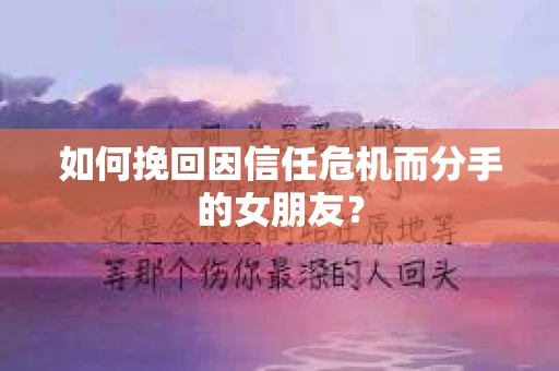 如何挽回因信任危机而分手的女朋友？