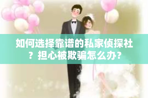 如何选择靠谱的私家侦探社？担心被欺骗怎么办？