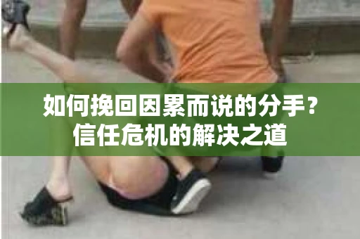 如何挽回因累而说的分手？信任危机的解决之道