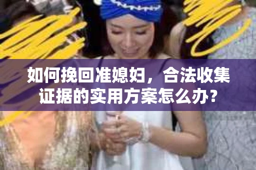 如何挽回准媳妇，合法收集证据的实用方案怎么办？