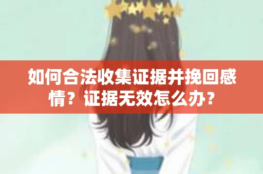如何合法收集证据并挽回感情？证据无效怎么办？
