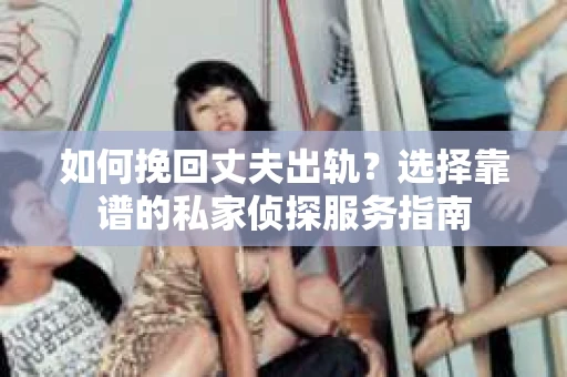 如何挽回丈夫出轨？选择靠谱的私家侦探服务指南