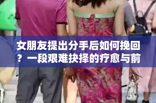 女朋友提出分手后如何挽回？一段艰难抉择的疗愈与前行之路