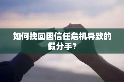 如何挽回因信任危机导致的假分手？