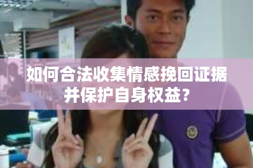 如何合法收集情感挽回证据并保护自身权益？