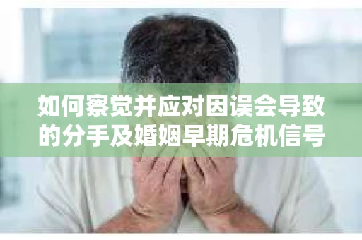 如何察觉并应对因误会导致的分手及婚姻早期危机信号？