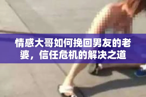 情感大哥如何挽回男友的老婆，信任危机的解决之道