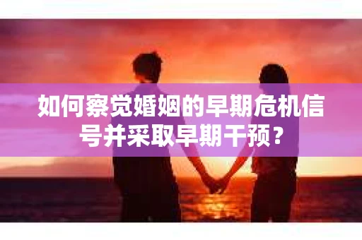 如何察觉婚姻的早期危机信号并采取早期干预？