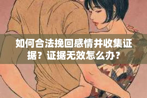 如何合法挽回感情并收集证据？证据无效怎么办？