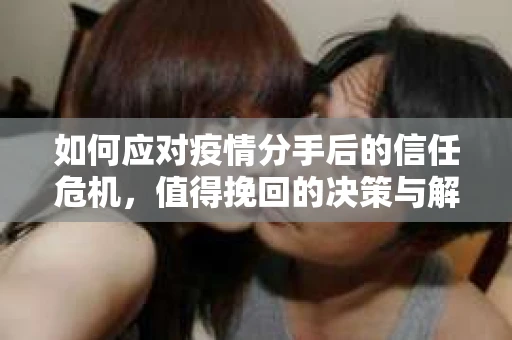 如何应对疫情分手后的信任危机，值得挽回的决策与解决方案