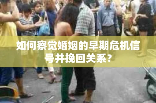 如何察觉婚姻的早期危机信号并挽回关系？