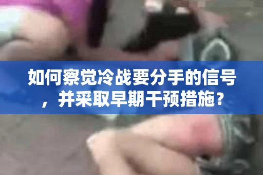 如何察觉冷战要分手的信号，并采取早期干预措施？