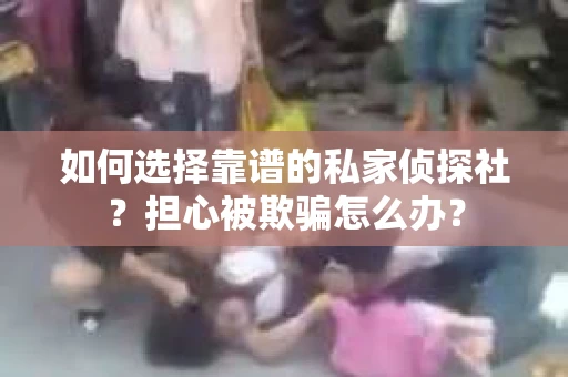 如何选择靠谱的私家侦探社？担心被欺骗怎么办？