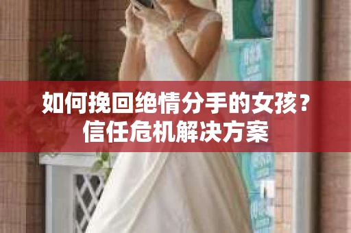如何挽回绝情分手的女孩？信任危机解决方案