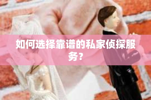 如何选择靠谱的私家侦探服务？