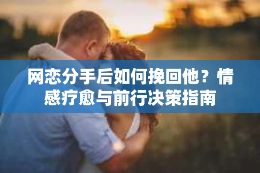 网恋分手后如何挽回他？情感疗愈与前行决策指南