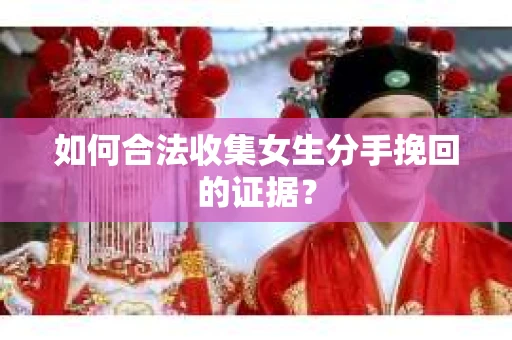 如何合法收集女生分手挽回的证据？