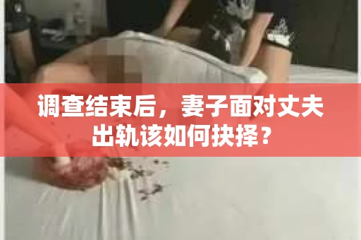 调查结束后，妻子面对丈夫出轨该如何抉择？