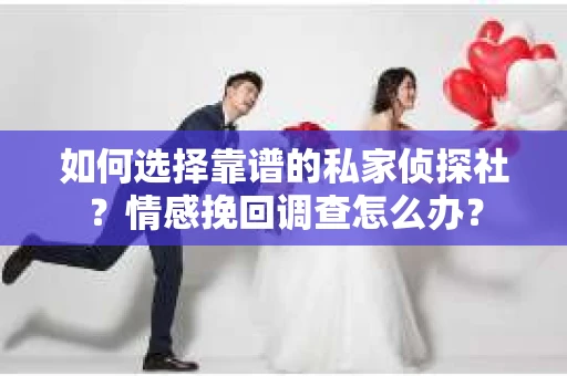 如何选择靠谱的私家侦探社？情感挽回调查怎么办？