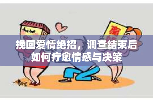 挽回爱情绝招，调查结束后如何疗愈情感与决策