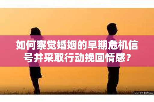 如何察觉婚姻的早期危机信号并采取行动挽回情感？