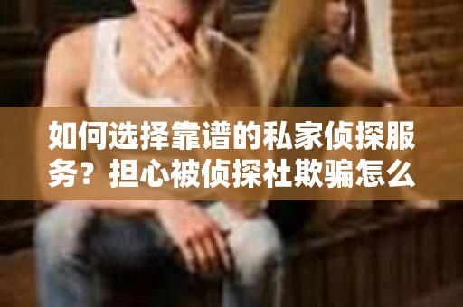 如何选择靠谱的私家侦探服务？担心被侦探社欺骗怎么办？