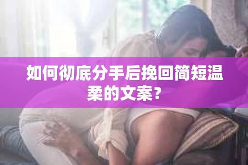 如何彻底分手后挽回简短温柔的文案？