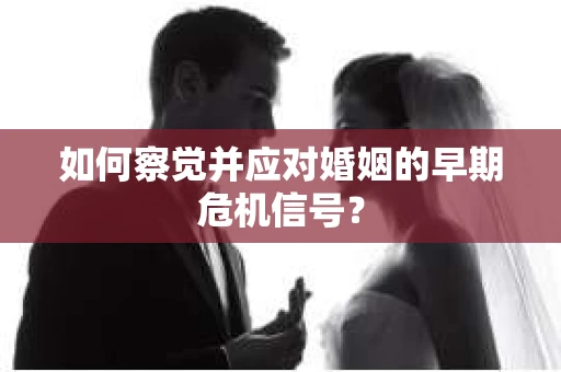 如何察觉并应对婚姻的早期危机信号? 如何察觉并应对婚姻的早期危机信号?