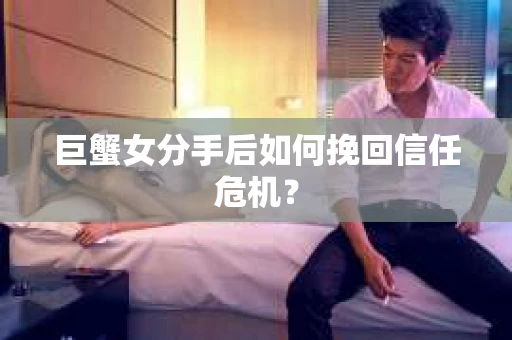 巨蟹女分手后如何挽回信任危机？