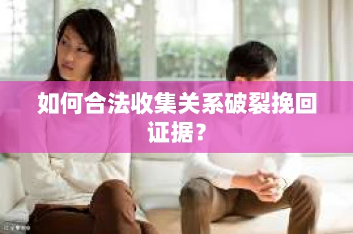 如何合法收集关系破裂挽回证据？