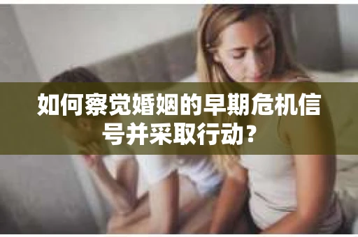 如何察觉婚姻的早期危机信号并采取行动？