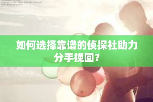 如何选择靠谱的侦探社助力分手挽回？