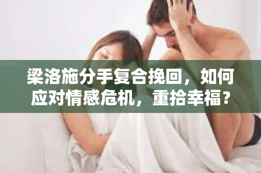 梁洛施分手复合挽回，如何应对情感危机，重拾幸福？
