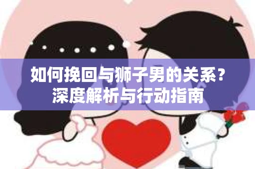 如何挽回与狮子男的关系？深度解析与行动指南