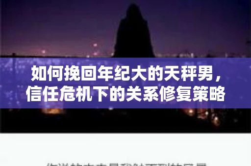 如何挽回年纪大的天秤男，信任危机下的关系修复策略