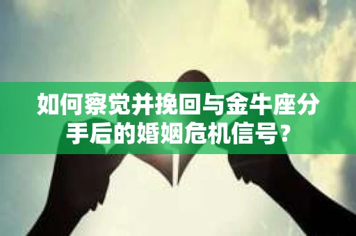 如何察觉并挽回与金牛座分手后的婚姻危机信号？