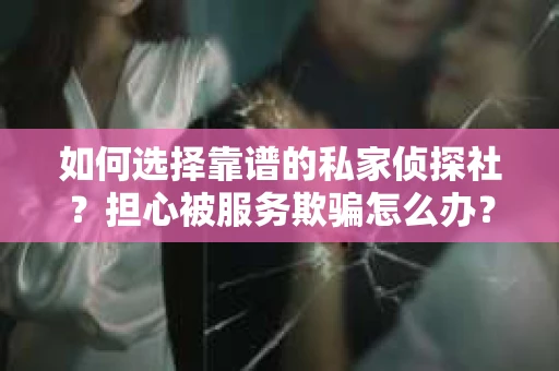 如何选择靠谱的私家侦探社？担心被服务欺骗怎么办？