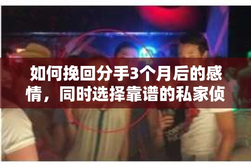 如何挽回分手3个月后的感情，同时选择靠谱的私家侦探社？