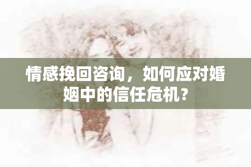 情感挽回咨询，如何应对婚姻中的信任危机？