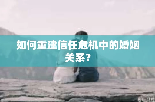 如何重建信任危机中的婚姻关系？