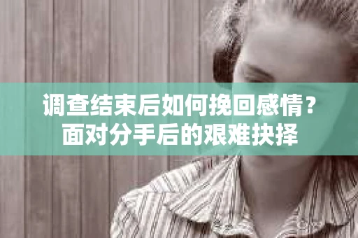 调查结束后如何挽回感情？面对分手后的艰难抉择