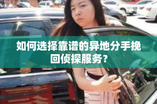 如何选择靠谱的异地分手挽回侦探服务？