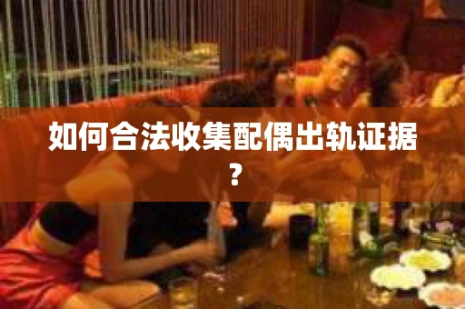 如何合法收集配偶出轨证据？
