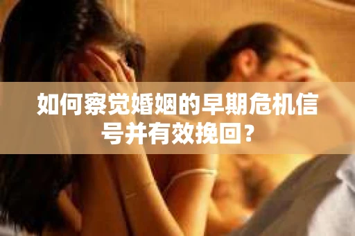 如何察觉婚姻的早期危机信号并有效挽回？