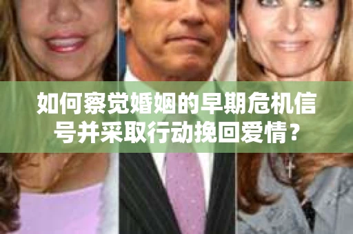 如何察觉婚姻的早期危机信号并采取行动挽回爱情? 如何察觉婚姻的早期危机信号并采取行动挽回爱情?