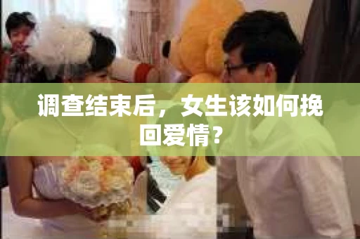 调查结束后，女生该如何挽回爱情？