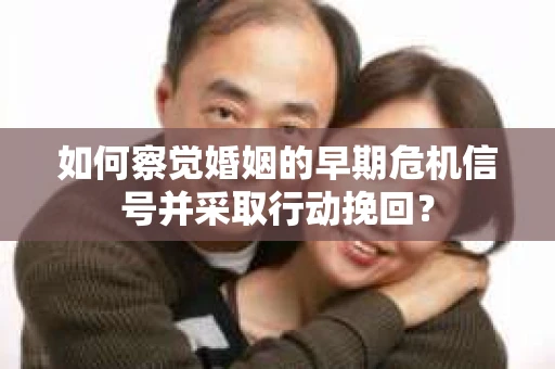 如何察觉婚姻的早期危机信号并采取行动挽回？